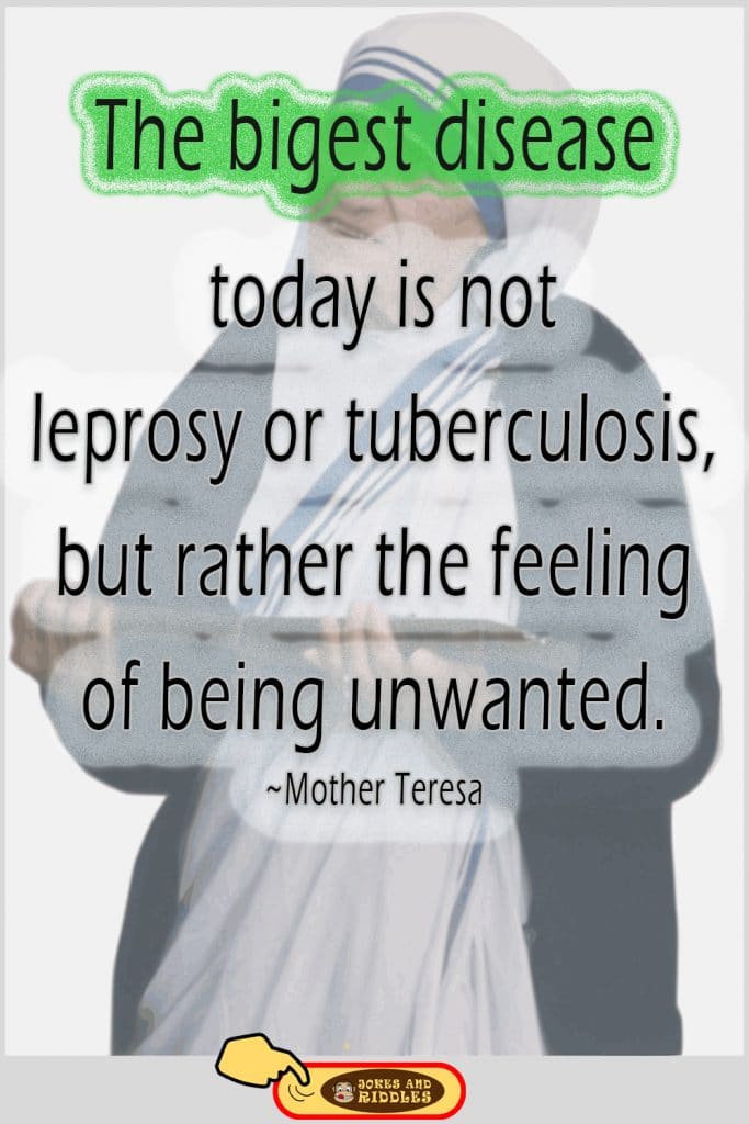 Mental health quote #2: The biggest disease today is not leprosy or tuberculosis, but rather the feeling of being unwanted. Mother Teresa.